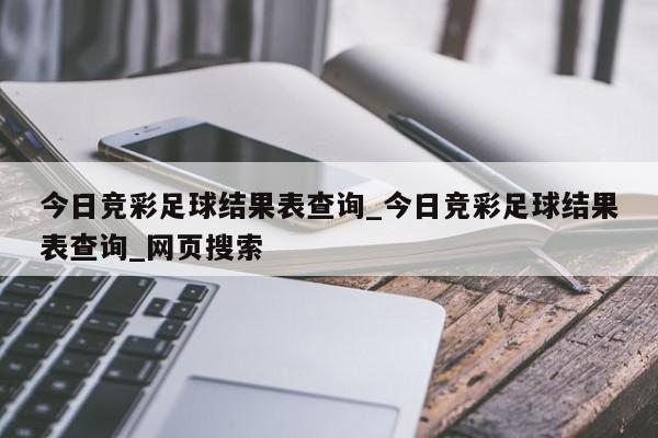 今日竞彩足球结果表查询_今日竞彩足球结果表查询_网页搜索