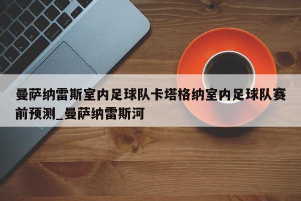 曼萨纳雷斯室内足球队卡塔格纳室内足球队赛前预测_曼萨纳雷斯河