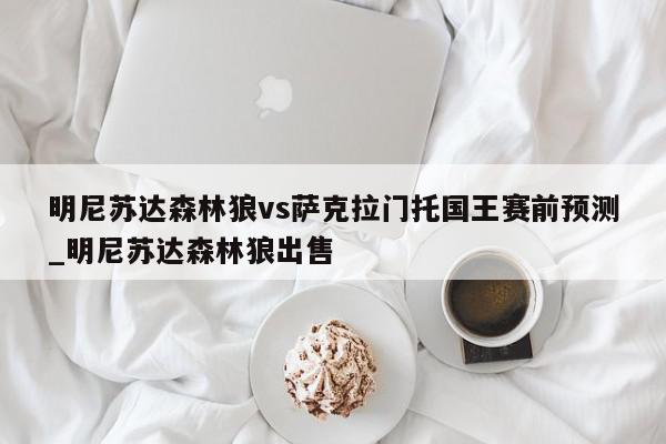 明尼苏达森林狼vs萨克拉门托国王赛前预测_明尼苏达森林狼出售