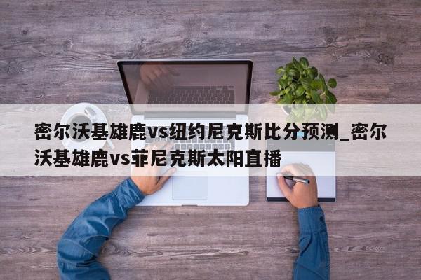 密尔沃基雄鹿vs纽约尼克斯比分预测_密尔沃基雄鹿vs菲尼克斯太阳直播