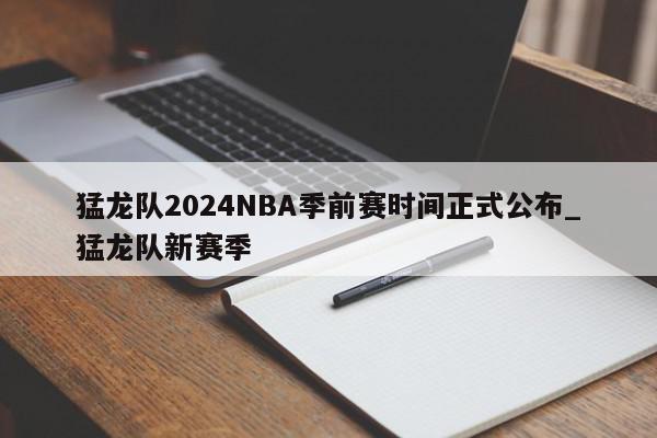 猛龙队2024NBA季前赛时间正式公布_猛龙队新赛季