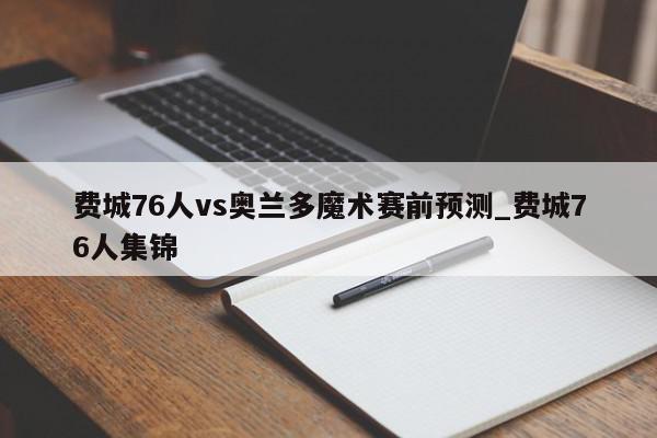 费城76人vs奥兰多魔术赛前预测_费城76人集锦