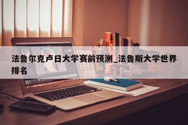 法鲁尔克卢日大学赛前预测_法鲁斯大学世界排名