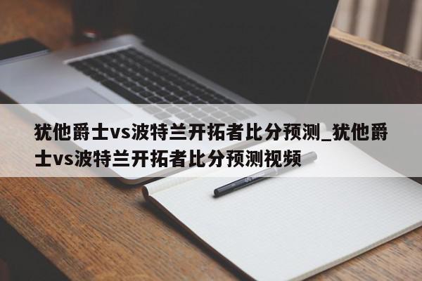 犹他爵士vs波特兰开拓者比分预测_犹他爵士vs波特兰开拓者比分预测视频