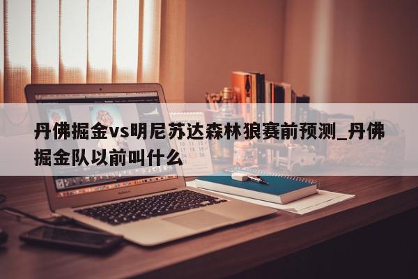 丹佛掘金vs明尼苏达森林狼赛前预测_丹佛掘金队以前叫什么