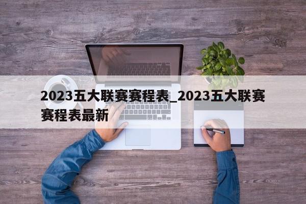 2023五大联赛赛程表_2023五大联赛赛程表最新