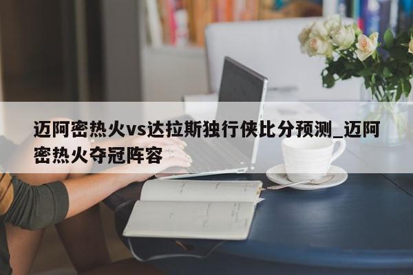 迈阿密热火vs达拉斯独行侠比分预测_迈阿密热火夺冠阵容