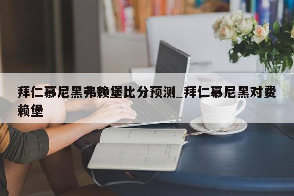 拜仁慕尼黑弗赖堡比分预测_拜仁慕尼黑对费赖堡