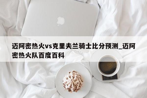 迈阿密热火vs克里夫兰骑士比分预测_迈阿密热火队百度百科