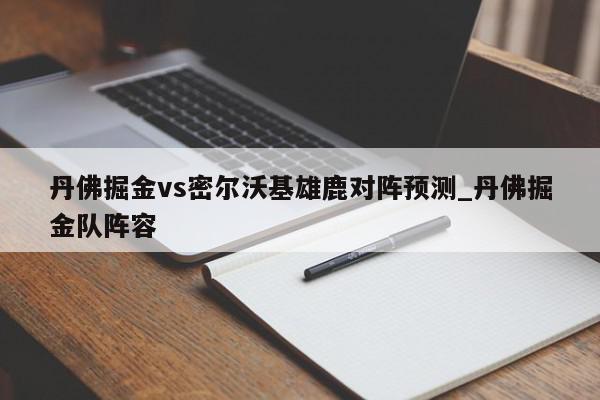 丹佛掘金vs密尔沃基雄鹿对阵预测_丹佛掘金队阵容