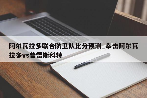 阿尔瓦拉多联合防卫队比分预测_拳击阿尔瓦拉多vs普雷斯科特