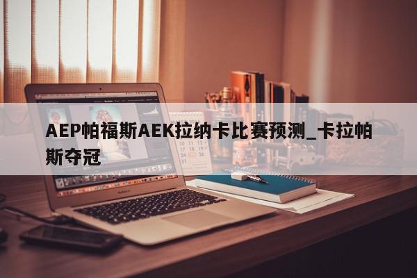 AEP帕福斯AEK拉纳卡比赛预测_卡拉帕斯夺冠