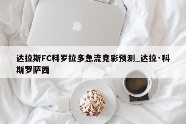 达拉斯FC科罗拉多急流竞彩预测_达拉·科斯罗萨西