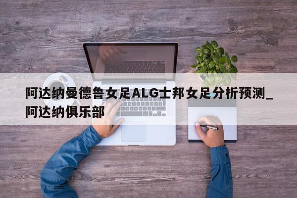 阿达纳曼德鲁女足ALG士邦女足分析预测_阿达纳俱乐部