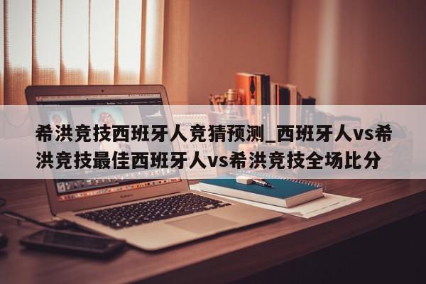 希洪竞技西班牙人竞猜预测_西班牙人vs希洪竞技最佳西班牙人vs希洪竞技全场比分