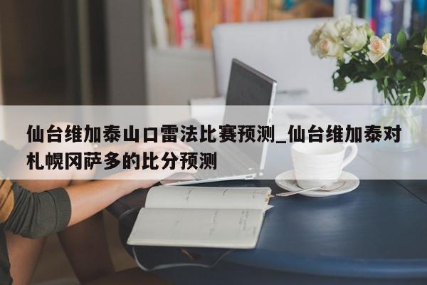 仙台维加泰山口雷法比赛预测_仙台维加泰对札幌冈萨多的比分预测