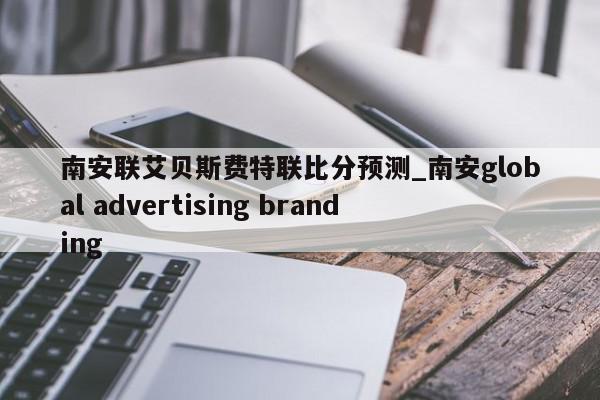 南安联艾贝斯费特联比分预测_南安global advertising branding