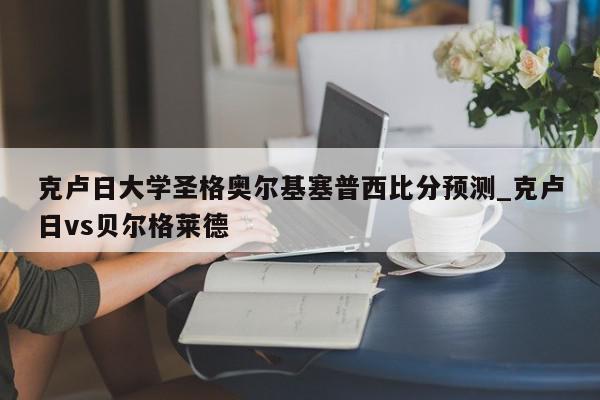 克卢日大学圣格奥尔基塞普西比分预测_克卢日vs贝尔格莱德