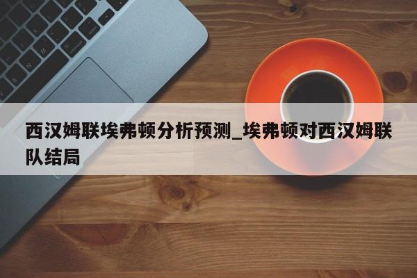 西汉姆联埃弗顿分析预测_埃弗顿对西汉姆联队结局