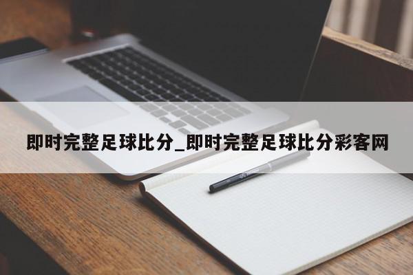 即时完整足球比分_即时完整足球比分彩客网