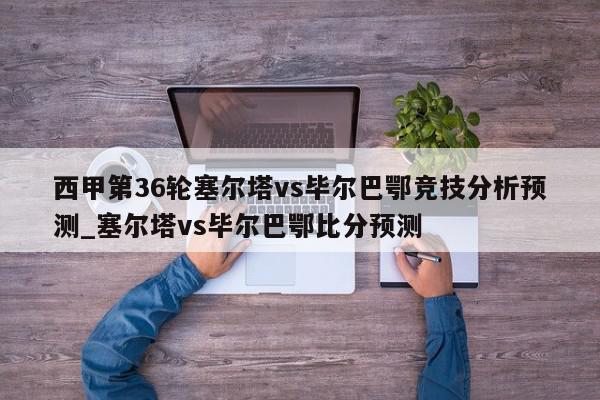 西甲第36轮塞尔塔vs毕尔巴鄂竞技分析预测_塞尔塔vs毕尔巴鄂比分预测