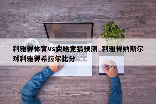 利雅得体育vs费哈竞猜预测_利雅得纳斯尔对利雅得希拉尔比分