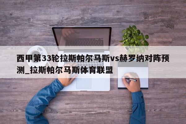 西甲第33轮拉斯帕尔马斯vs赫罗纳对阵预测_拉斯帕尔马斯体育联盟