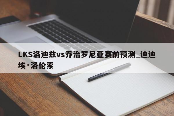 LKS洛迪兹vs乔治罗尼亚赛前预测_迪迪埃·洛伦索