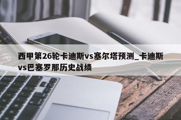 西甲第26轮卡迪斯vs塞尔塔预测_卡迪斯vs巴塞罗那历史战绩