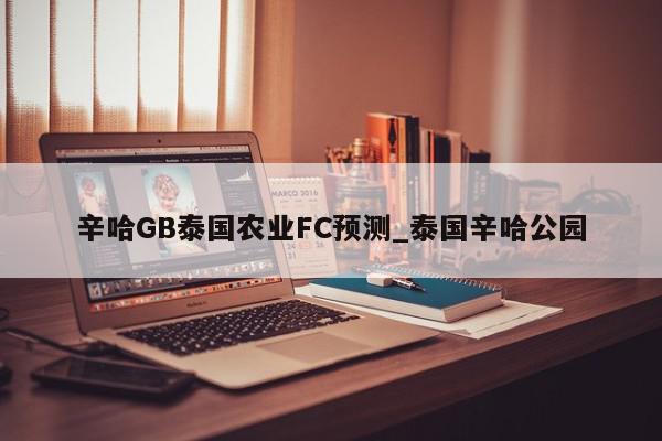 辛哈GB泰国农业FC预测_泰国辛哈公园