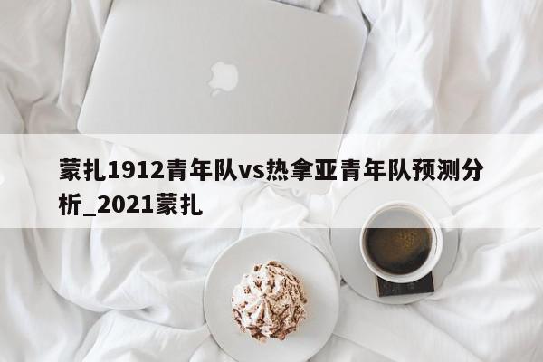 蒙扎1912青年队vs热拿亚青年队预测分析_2021蒙扎