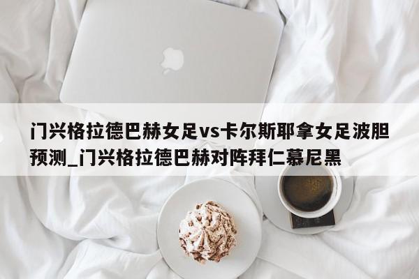 门兴格拉德巴赫女足vs卡尔斯耶拿女足波胆预测_门兴格拉德巴赫对阵拜仁慕尼黑