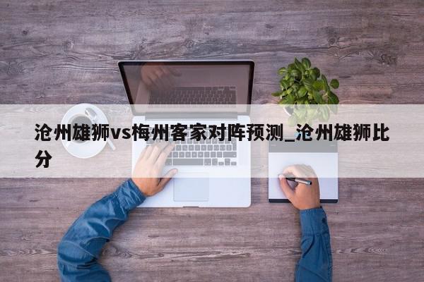 沧州雄狮vs梅州客家对阵预测_沧州雄狮比分