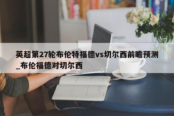 英超第27轮布伦特福德vs切尔西前瞻预测_布伦福德对切尔西