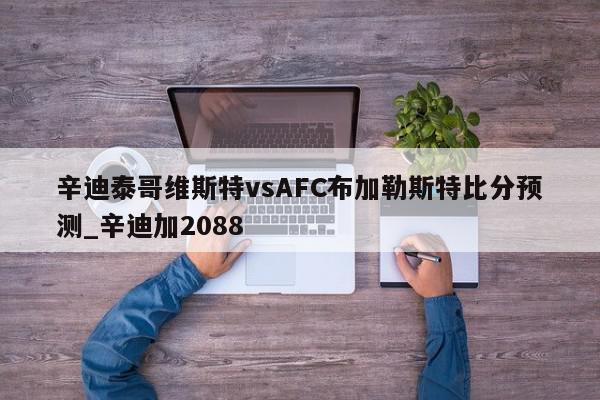 辛迪泰哥维斯特vsAFC布加勒斯特比分预测_辛迪加2088