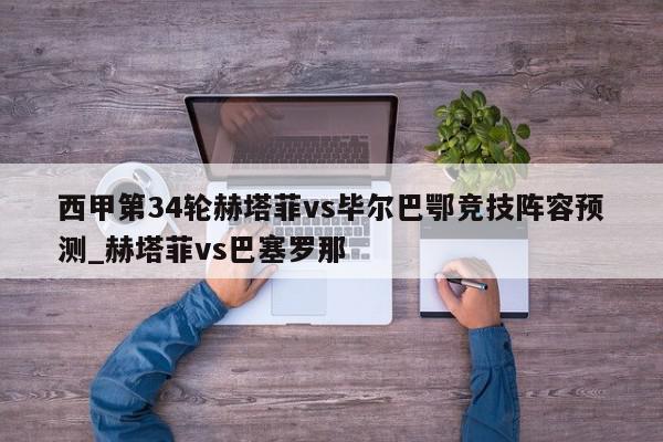 西甲第34轮赫塔菲vs毕尔巴鄂竞技阵容预测_赫塔菲vs巴塞罗那