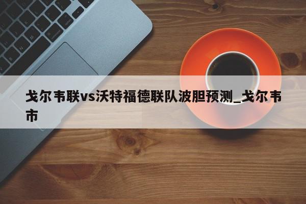 戈尔韦联vs沃特福德联队波胆预测_戈尔韦市