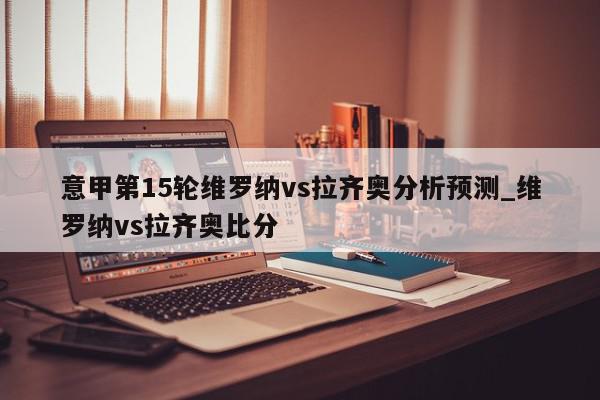 意甲第15轮维罗纳vs拉齐奥分析预测_维罗纳vs拉齐奥比分