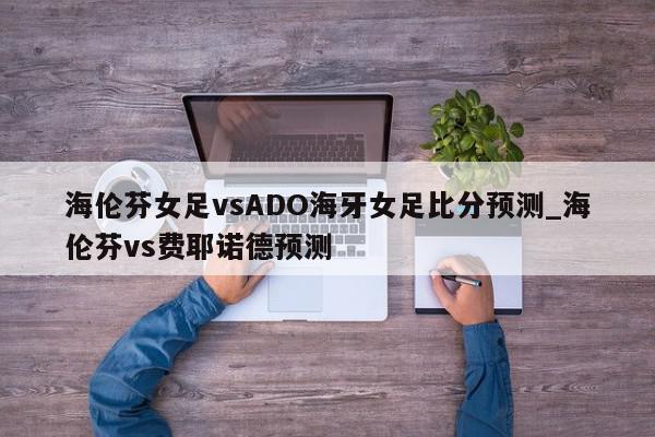 海伦芬女足vsADO海牙女足比分预测_海伦芬vs费耶诺德预测