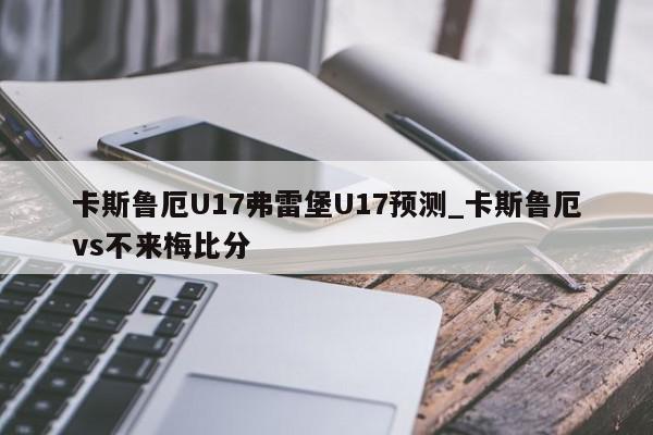 卡斯鲁厄U17弗雷堡U17预测_卡斯鲁厄vs不来梅比分