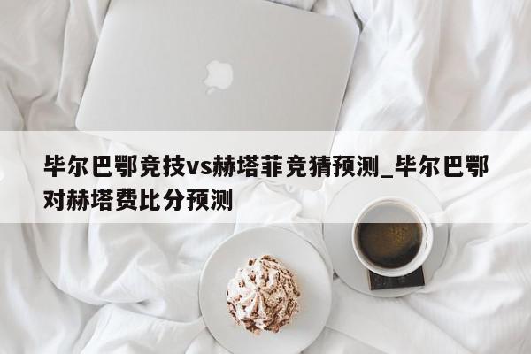 毕尔巴鄂竞技vs赫塔菲竞猜预测_毕尔巴鄂对赫塔费比分预测