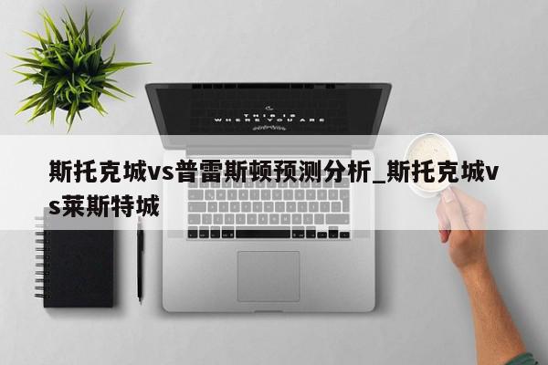 斯托克城vs普雷斯顿预测分析_斯托克城vs莱斯特城