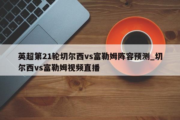 英超第21轮切尔西vs富勒姆阵容预测_切尔西vs富勒姆视频直播