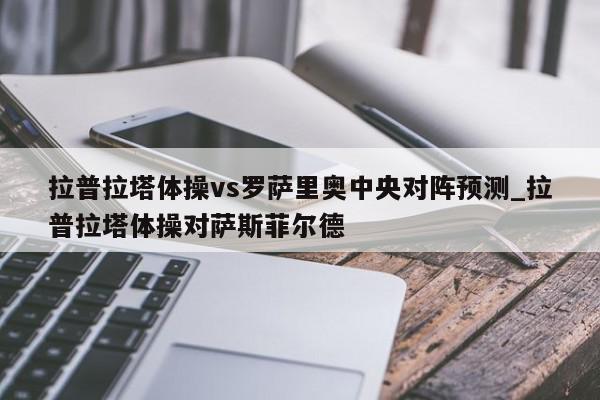 拉普拉塔体操vs罗萨里奥中央对阵预测_拉普拉塔体操对萨斯菲尔德