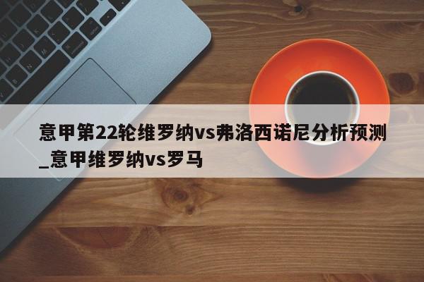 意甲第22轮维罗纳vs弗洛西诺尼分析预测_意甲维罗纳vs罗马