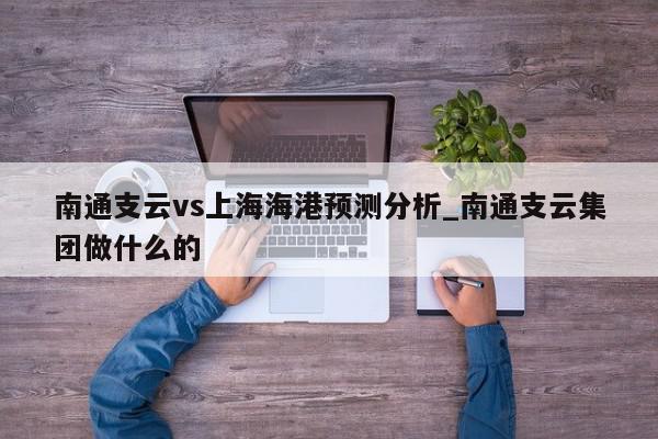 南通支云vs上海海港预测分析_南通支云集团做什么的