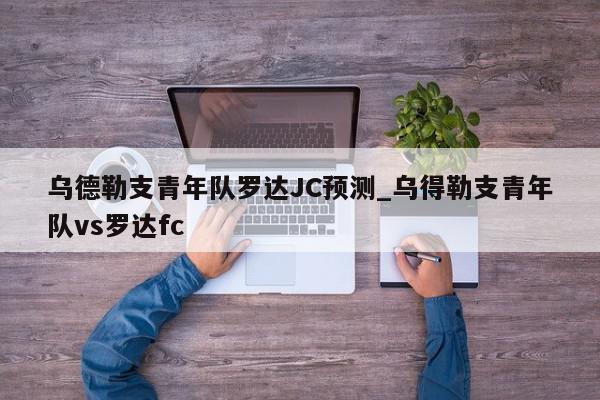 乌德勒支青年队罗达JC预测_乌得勒支青年队vs罗达fc