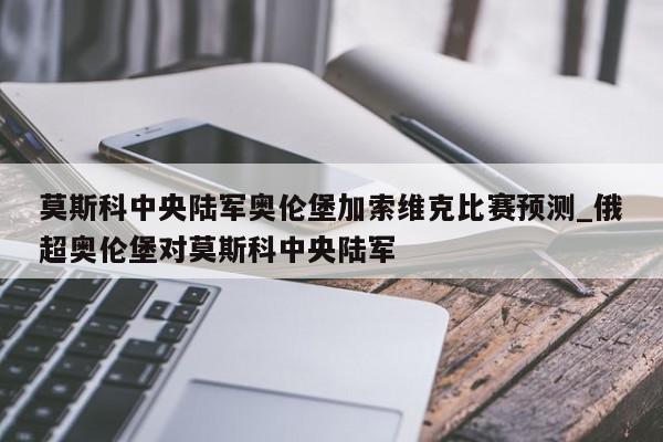 莫斯科中央陆军奥伦堡加索维克比赛预测_俄超奥伦堡对莫斯科中央陆军