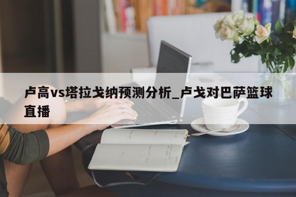 卢高vs塔拉戈纳预测分析_卢戈对巴萨篮球直播