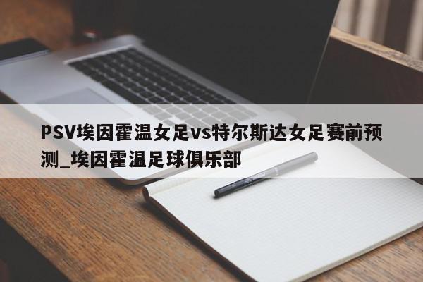 PSV埃因霍温女足vs特尔斯达女足赛前预测_埃因霍温足球俱乐部